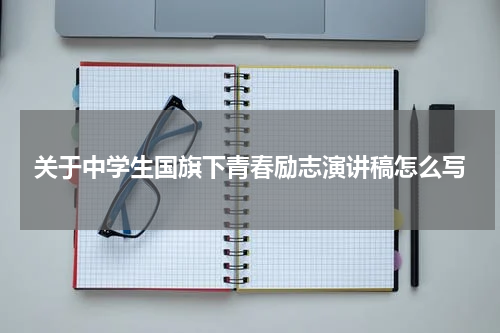 关于中学生国旗下青春励志演讲稿怎么写