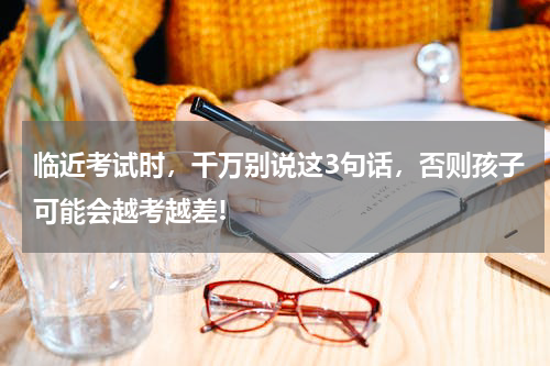 临近考试时，千万别说这3句话，否则孩子可能会越考越差!