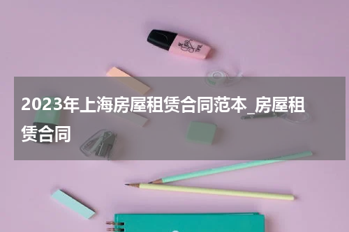 2023年上海房屋租赁合同范本_房屋租赁合同