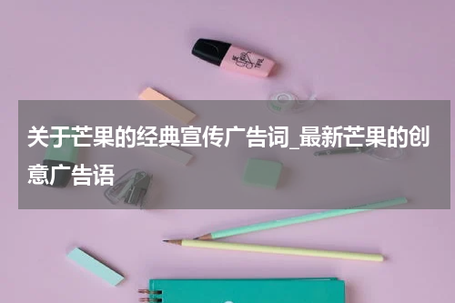 关于芒果的经典宣传广告词_最新芒果的创意广告语