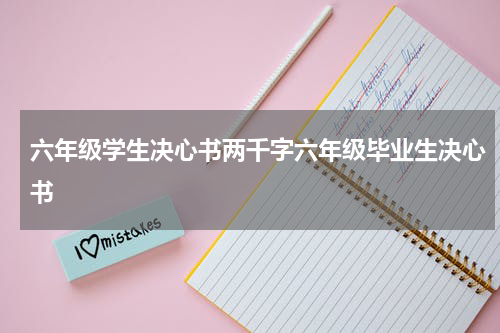 六年级学生决心书两千字六年级毕业生决心书