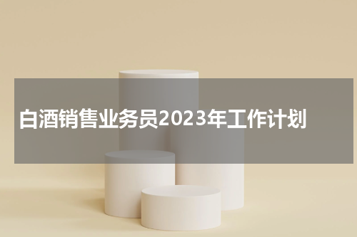 白酒销售业务员2023年工作计划