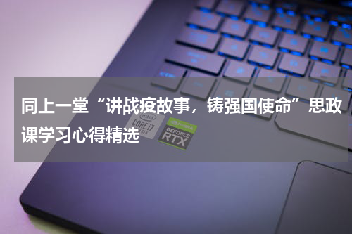 同上一堂“讲战疫故事，铸强国使命”思政课学习心得精选