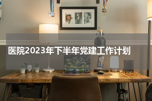 医院2023年下半年党建工作计划