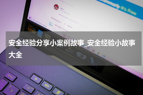 安全经验分享小案例故事_安全经验小故事大全
