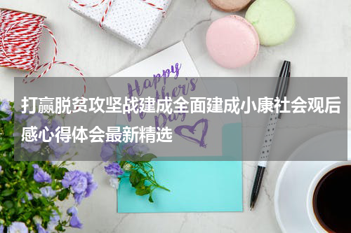 打赢脱贫攻坚战建成全面建成小康社会观后感心得体会最新精选