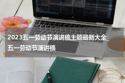 2023五一劳动节演讲稿主题最新大全_五一劳动节演讲稿