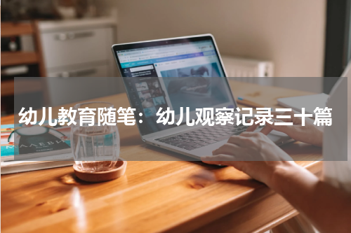 幼儿教育随笔：幼儿观察记录三十篇