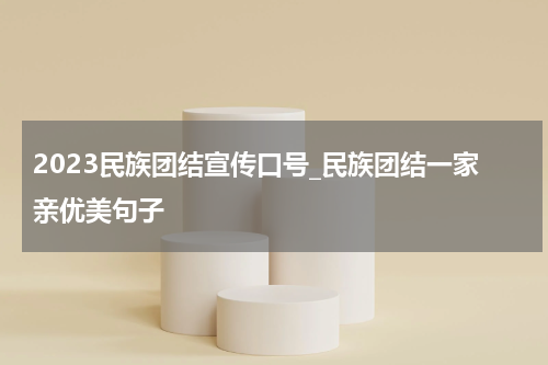 2023民族团结宣传口号_民族团结一家亲优美句子