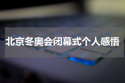 北京冬奥会闭幕式个人感悟