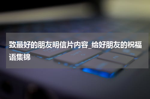 致最好的朋友明信片内容_给好朋友的祝福语集锦