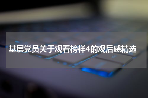 基层党员关于观看榜样4的观后感精选