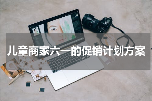 儿童商家六一的促销计划方案