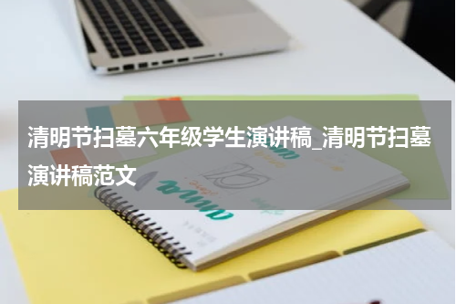 清明节扫墓六年级学生演讲稿_清明节扫墓演讲稿范文