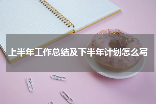 上半年工作总结及下半年计划怎么写