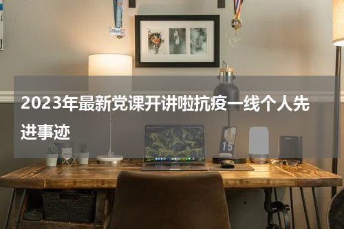2023年最新党课开讲啦抗疫一线个人先进事迹