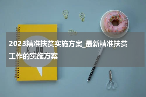 2023精准扶贫实施方案_最新精准扶贫工作的实施方案