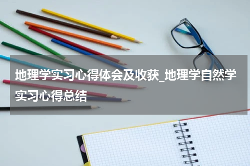 地理学实习心得体会及收获_地理学自然学实习心得总结