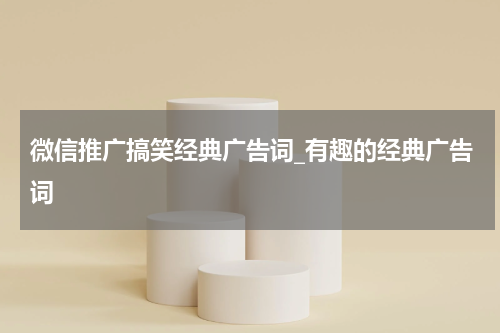 微信推广搞笑经典广告词_有趣的经典广告词