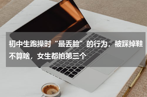 初中生跑操时“最丢脸”的行为，被踩掉鞋不算啥，女生都怕第三个