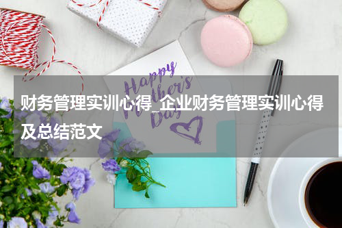 财务管理实训心得_企业财务管理实训心得及总结范文