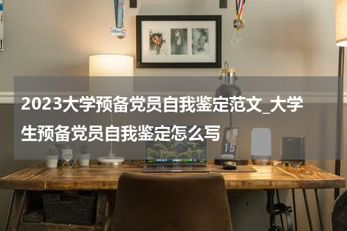 2023大学预备党员自我鉴定范文_大学生预备党员自我鉴定怎么写