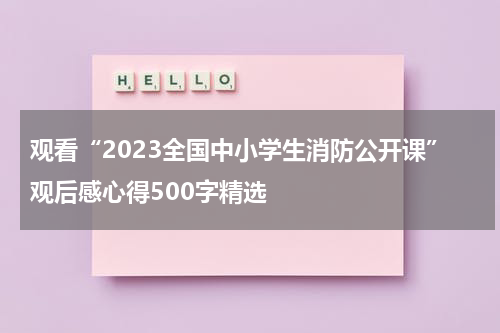 观看“2023全国中小学生消防公开课”观后感心得500字精选