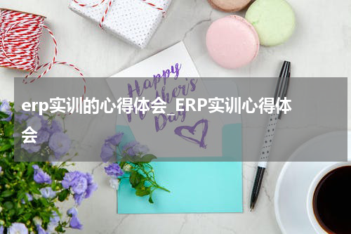 erp实训的心得体会_ERP实训心得体会