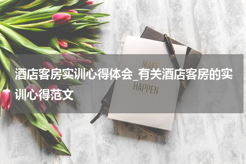 酒店客房实训心得体会_有关酒店客房的实训心得范文