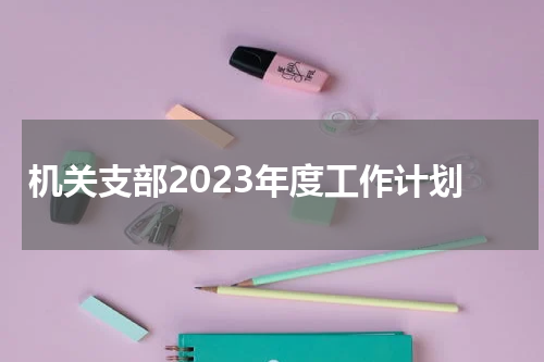 机关支部2023年度工作计划