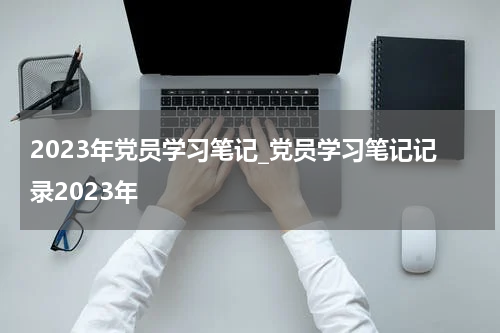 2023年党员学习笔记_党员学习笔记记录2023年