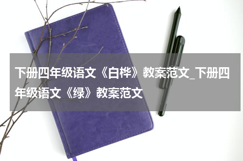 下册四年级语文《白桦》教案范文_下册四年级语文《绿》教案范文
