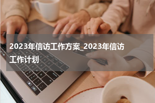 2023年信访工作方案_2023年信访工作计划