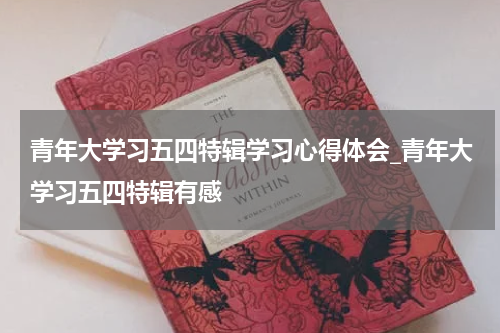 青年大学习五四特辑学习心得体会_青年大学习五四特辑有感