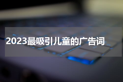 2023最吸引儿童的广告词