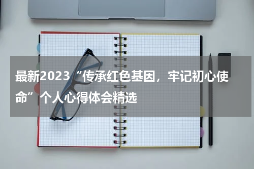 最新2023“传承红色基因，牢记初心使命”个人心得体会精选
