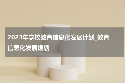 2023年学校教育信息化发展计划_教育信息化发展规划