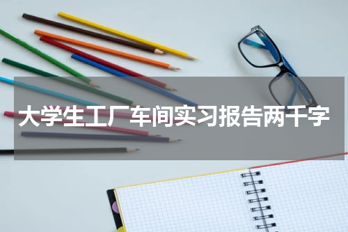 大学生工厂车间实习报告两千字