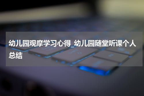 幼儿园观摩学习心得_幼儿园随堂听课个人总结