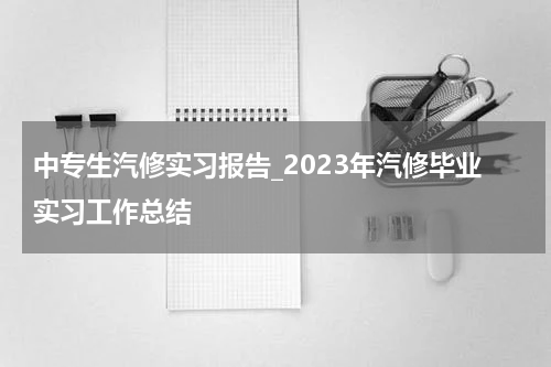 中专生汽修实习报告_2023年汽修毕业实习工作总结