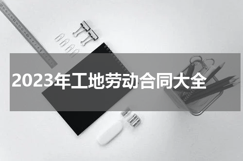 2023年工地劳动合同大全