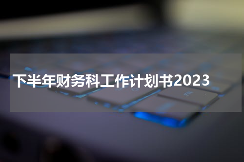 下半年财务科工作计划书2023