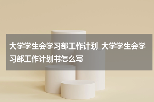 大学学生会学习部工作计划_大学学生会学习部工作计划书怎么写