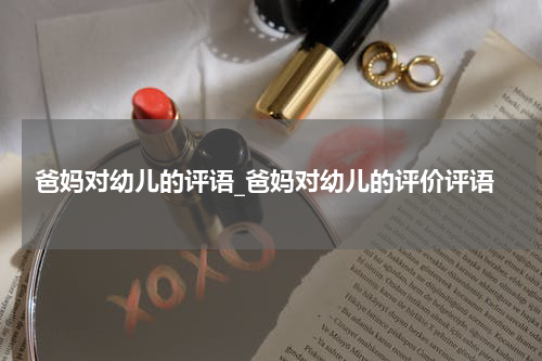 爸妈对幼儿的评语_爸妈对幼儿的评价评语