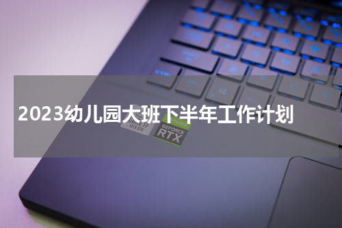 2023幼儿园大班下半年工作计划