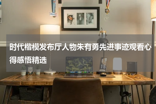 时代楷模发布厅人物朱有勇先进事迹观看心得感悟精选