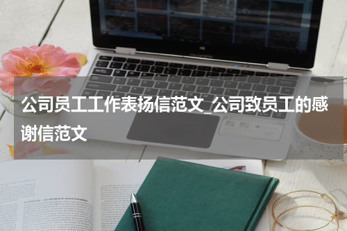 公司员工工作表扬信范文_公司致员工的感谢信范文