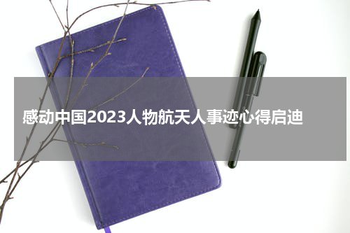 感动中国2023人物航天人事迹心得启迪