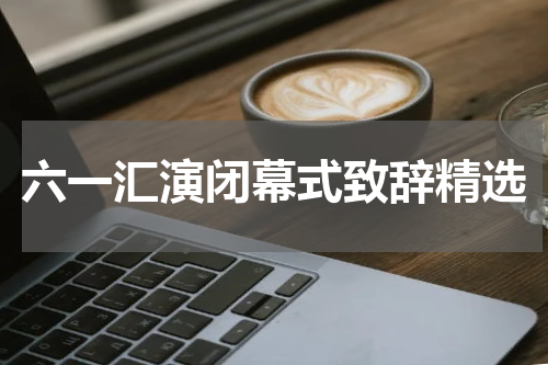六一汇演闭幕式致辞精选
