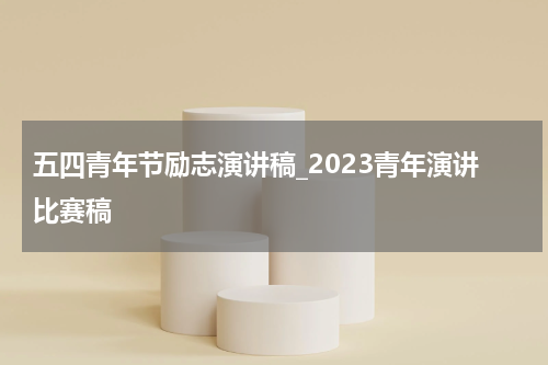 五四青年节励志演讲稿_2023青年演讲比赛稿